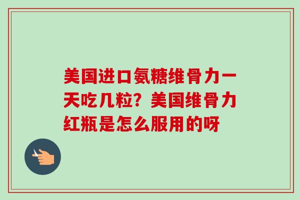 美国进口氨糖维骨力一天吃几粒？美国维骨力红瓶是怎么服用的呀