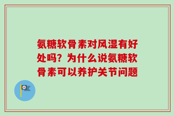 氨糖软骨素对风湿有好处吗？为什么说氨糖软骨素可以养护关节问题