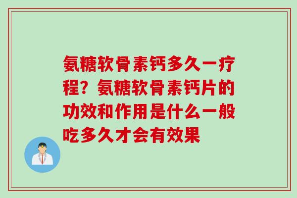 氨糖软骨素钙多久一疗程?氨糖软骨素钙片的功效和作用是什么一般吃多久才会有效果 氨糖软骨素钙多久一疗程?氨糖软骨素钙片的功效和作用是什么一般吃多久才会有效果