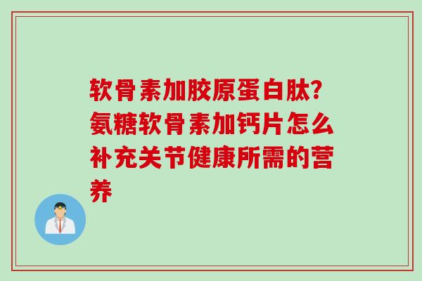 软骨素加胶原蛋白肽？氨糖软骨素加钙片怎么补充关节健康所需的营养