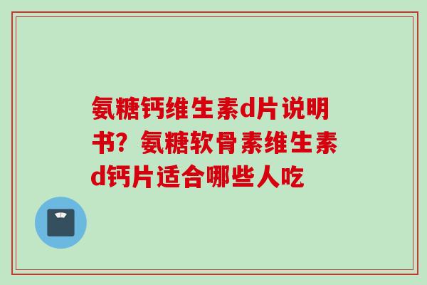 氨糖钙维生素d片说明书？氨糖软骨素维生素d钙片适合哪些人吃