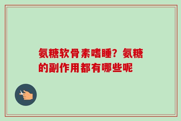 氨糖软骨素嗜睡？氨糖的副作用都有哪些呢