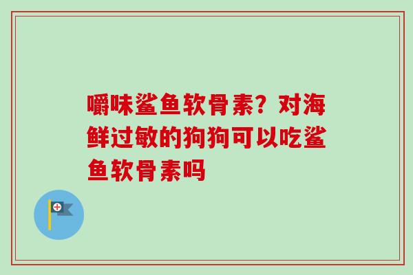 嚼味鲨鱼软骨素？对海鲜过敏的狗狗可以吃鲨鱼软骨素吗