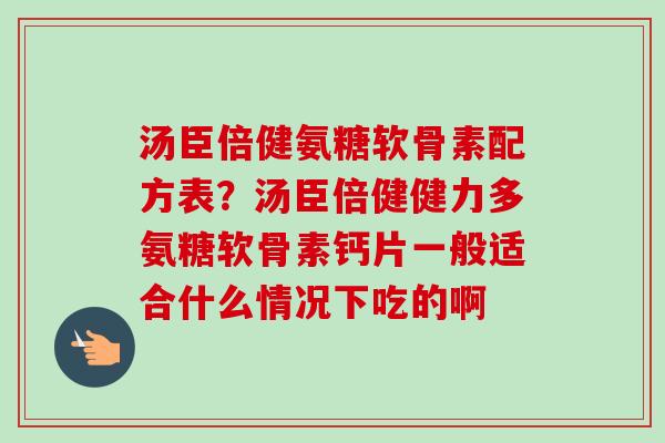 汤臣倍健氨糖软骨素配方表？汤臣倍健健力多氨糖软骨素钙片一般适合什么情况下吃的啊