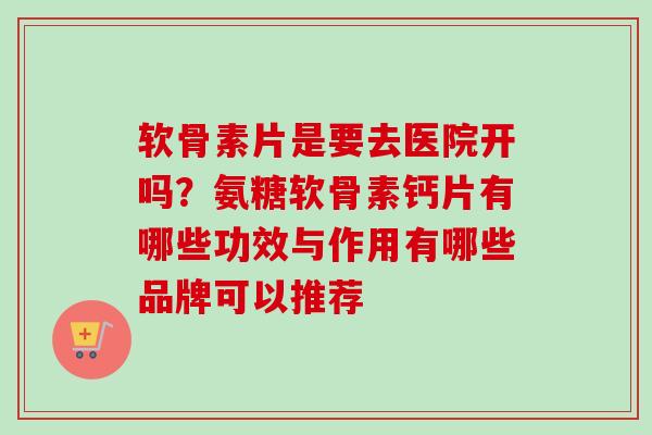 软骨素片是要去医院开吗？氨糖软骨素钙片有哪些功效与作用有哪些品牌可以推荐