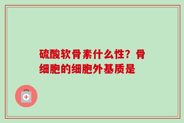 硫酸软骨素什么性？骨细胞的细胞外基质是