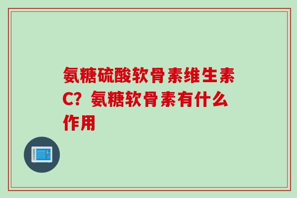 氨糖硫酸软骨素维生素C？氨糖软骨素有什么作用