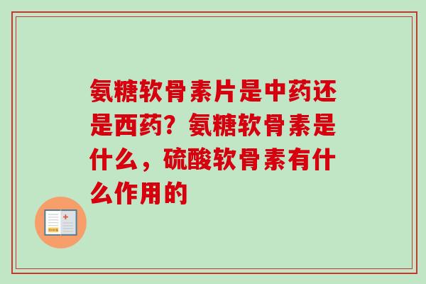 氨糖软骨素片是中药还是西药？氨糖软骨素是什么，硫酸软骨素有什么作用的