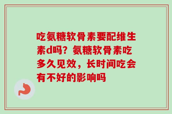 吃氨糖软骨素要配维生素d吗？氨糖软骨素吃多久见效，长时间吃会有不好的影响吗