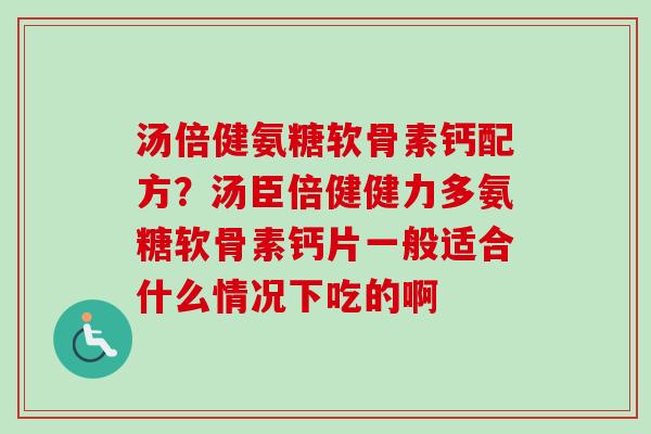 汤倍健氨糖软骨素钙配方？汤臣倍健健力多氨糖软骨素钙片一般适合什么情况下吃的啊