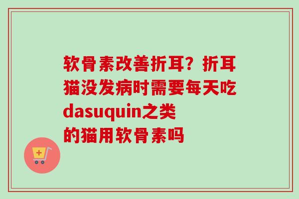 软骨素改善折耳？折耳猫没发病时需要每天吃dasuquin之类的猫用软骨素吗