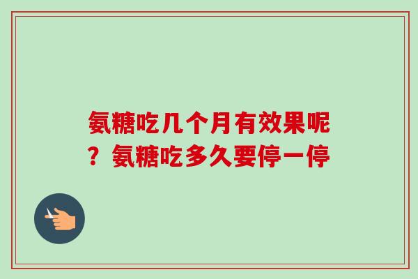 氨糖吃几个月有效果呢？氨糖吃多久要停一停