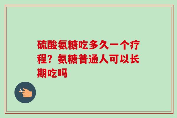 硫酸氨糖吃多久一个疗程？氨糖普通人可以长期吃吗
