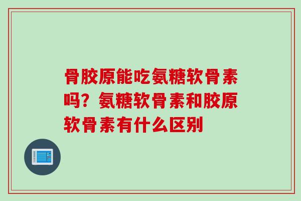 骨胶原能吃氨糖软骨素吗？氨糖软骨素和胶原软骨素有什么区别