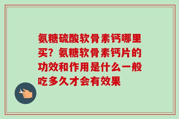 氨糖硫酸软骨素钙哪里买？氨糖软骨素钙片的功效和作用是什么一般吃多久才会有效果