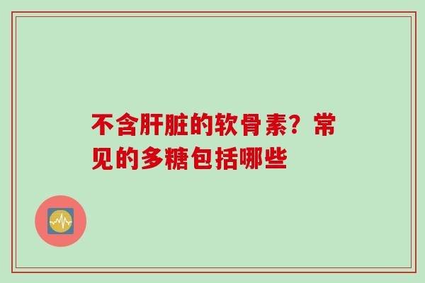 不含肝脏的软骨素？常见的多糖包括哪些