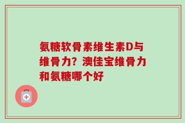 氨糖软骨素维生素D与维骨力？澳佳宝维骨力和氨糖哪个好