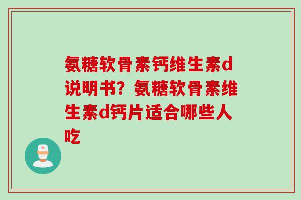 氨糖软骨素钙维生素d说明书？氨糖软骨素维生素d钙片适合哪些人吃
