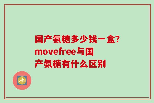 国产氨糖多少钱一盒？movefree与国产氨糖有什么区别