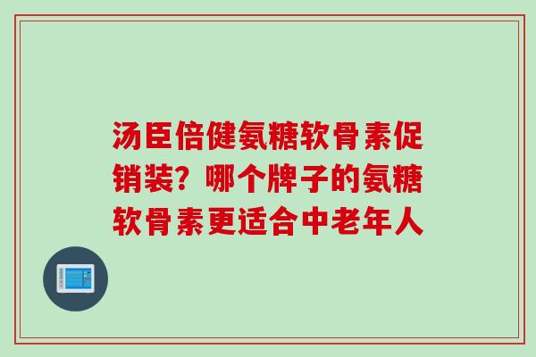 汤臣倍健氨糖软骨素促销装？哪个牌子的氨糖软骨素更适合中老年人