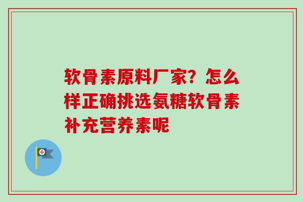 软骨素原料厂家？怎么样正确挑选氨糖软骨素补充营养素呢