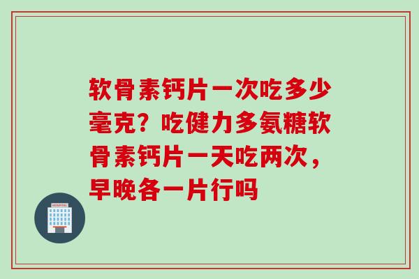 软骨素钙片一次吃多少毫克？吃健力多氨糖软骨素钙片一天吃两次，早晚各一片行吗
