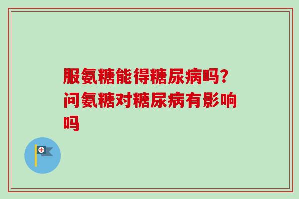 服氨糖能得吗?问氨糖对有影响吗 服氨糖能得吗?问氨糖对有影响吗