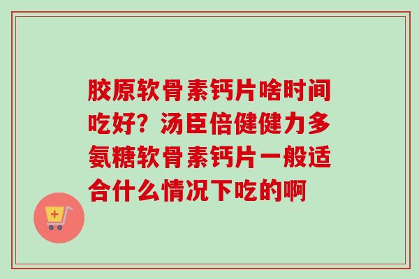 胶原软骨素钙片啥时间吃好？汤臣倍健健力多氨糖软骨素钙片一般适合什么情况下吃的啊