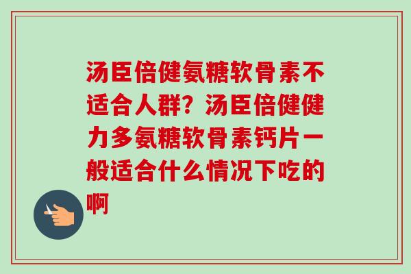 汤臣倍健氨糖软骨素不适合人群？汤臣倍健健力多氨糖软骨素钙片一般适合什么情况下吃的啊