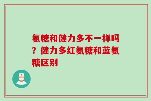 氨糖和健力多不一样吗？健力多红氨糖和蓝氨糖区别