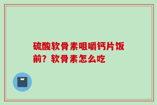 硫酸软骨素咀嚼钙片饭前？软骨素怎么吃