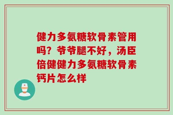 健力多氨糖软骨素管用吗？爷爷腿不好，汤臣倍健健力多氨糖软骨素钙片怎么样