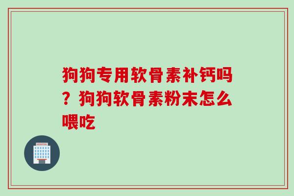 狗狗专用软骨素补钙吗？狗狗软骨素粉末怎么喂吃