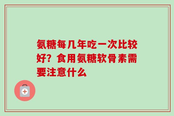 氨糖每几年吃一次比较好？食用氨糖软骨素需要注意什么