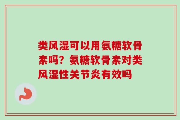 类风湿可以用氨糖软骨素吗？氨糖软骨素对类风湿性关节炎有效吗