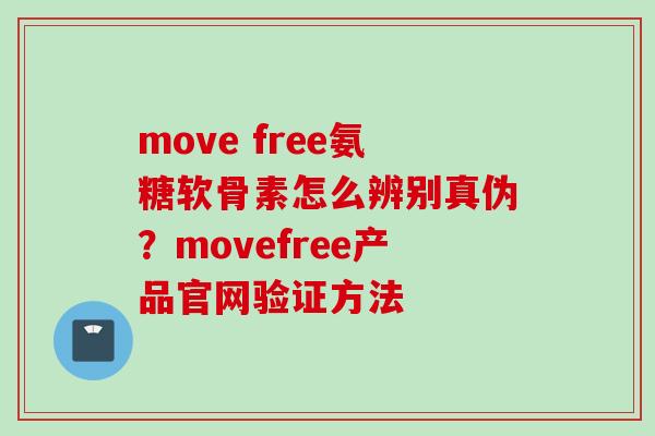 move free氨糖软骨素怎么辨别真伪？movefree产品官网验证方法