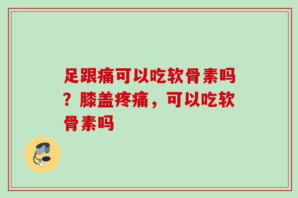 足跟痛可以吃软骨素吗？膝盖疼痛，可以吃软骨素吗