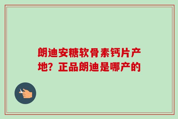 朗迪安糖软骨素钙片产地？正品朗迪是哪产的