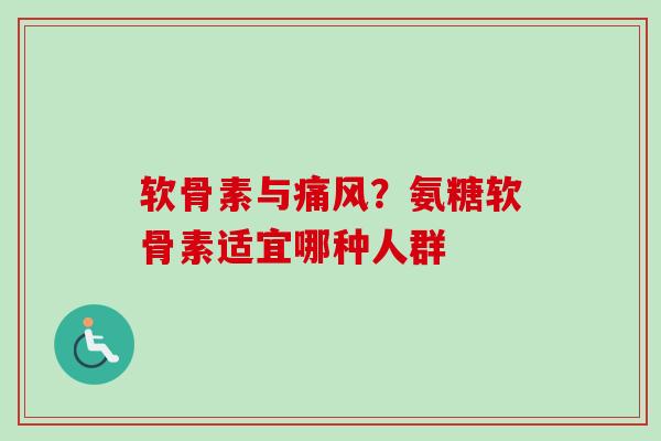 软骨素与痛风？氨糖软骨素适宜哪种人群