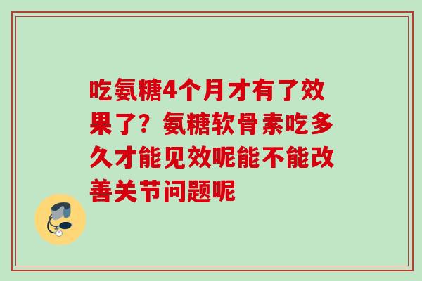 吃氨糖4个月才有了效果了？氨糖软骨素吃多久才能见效呢能不能改善关节问题呢