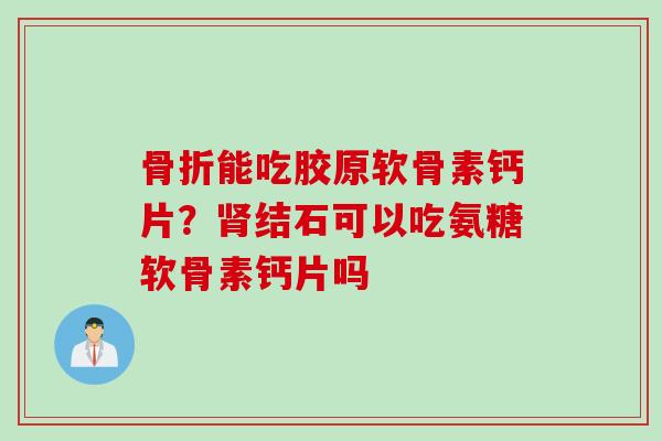 骨折能吃胶原软骨素钙片？肾结石可以吃氨糖软骨素钙片吗