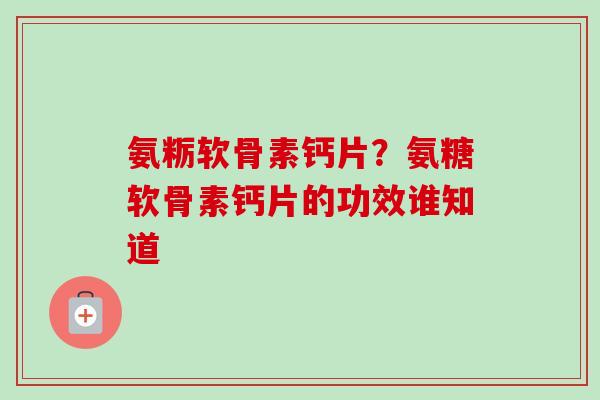 氨粝软骨素钙片？氨糖软骨素钙片的功效谁知道