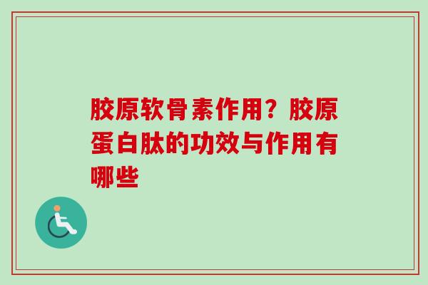 胶原软骨素作用？胶原蛋白肽的功效与作用有哪些