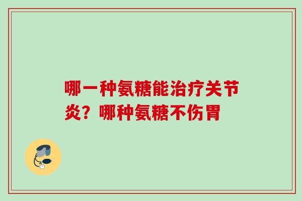 哪一种氨糖能治疗关节炎？哪种氨糖不伤胃