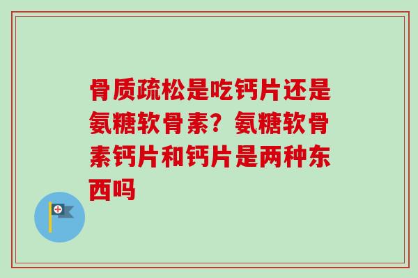 骨质疏松是吃钙片还是氨糖软骨素？氨糖软骨素钙片和钙片是两种东西吗