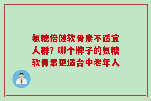 氨糖倍健软骨素不适宜人群？哪个牌子的氨糖软骨素更适合中老年人