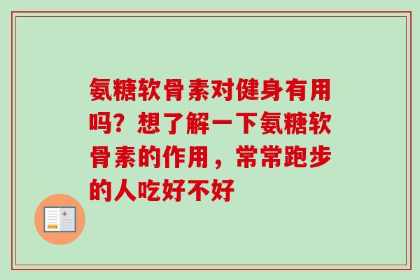 氨糖软骨素对健身有用吗？想了解一下氨糖软骨素的作用，常常跑步的人吃好不好