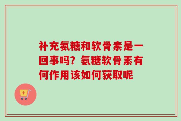 补充氨糖和软骨素是一回事吗？氨糖软骨素有何作用该如何获取呢