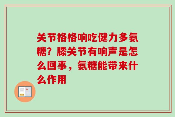 关节格格响吃健力多氨糖？膝关节有响声是怎么回事，氨糖能带来什么作用