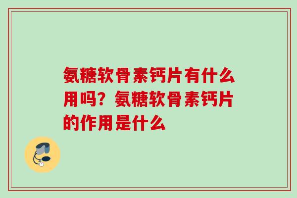 氨糖软骨素钙片有什么用吗？氨糖软骨素钙片的作用是什么